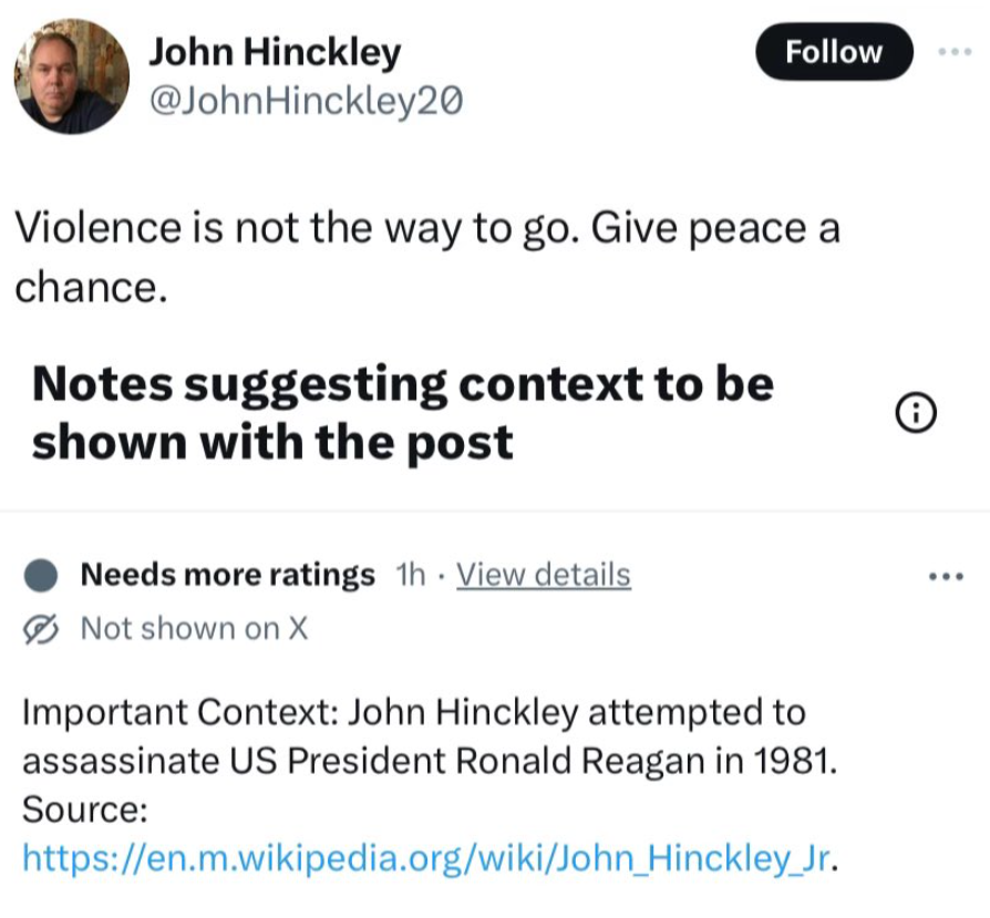 screenshot - John Hinckley Violence is not the way to go. Give peace a chance. Notes suggesting context to be shown with the post Needs more ratings 1h View details Not shown on X Important Context John Hinckley attempted to assassinate Us President Ronal